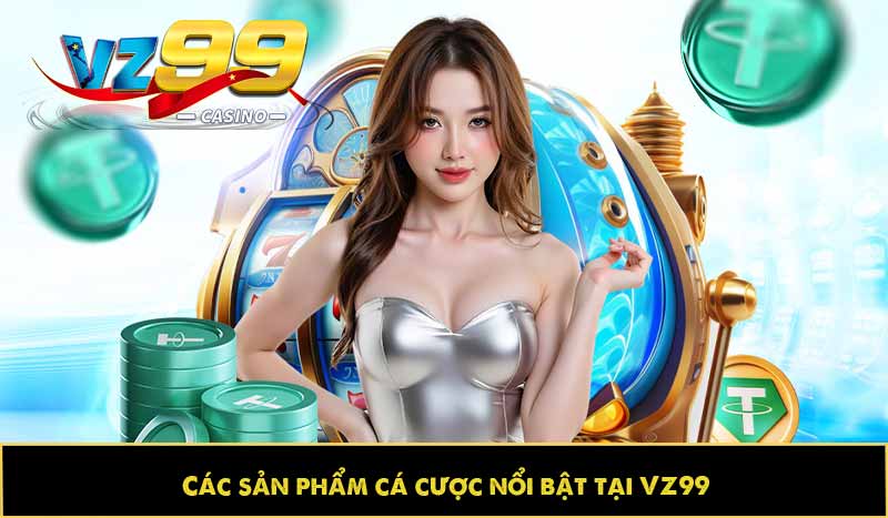 GIỚI THIỆU VZ99 64 Các sản phẩm cá cược nổi bật tại VZ99
