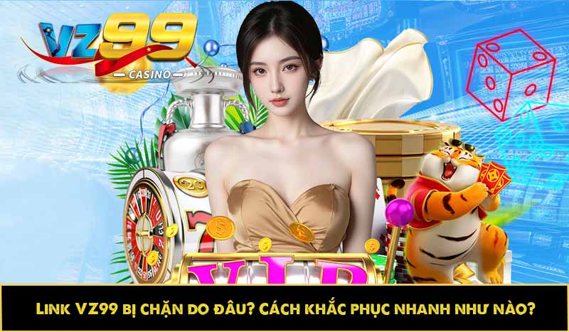 Link VZ99 bị chặn do đâu? Cách khắc phục nhanh như nào? 7 Link VZ99 bị chặn do đâu? Cách khắc phục nhanh như nào?