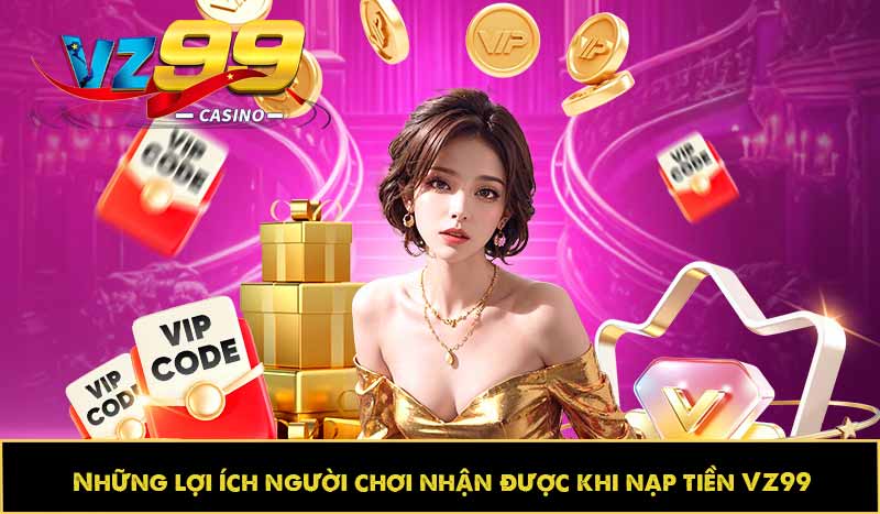 Hướng dẫn nạp tiền VZ99 từng bước, an toàn, làm được ngay 8 Những lợi ích người chơi nhận được khi nạp tiền VZ99